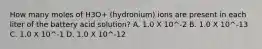 How many moles of H3O+ (hydronium) ions are present in each liter of the battery acid solution? A. 1.0 X 10^-2 B. 1.0 X 10^-13 C. 1.0 X 10^-1 D. 1.0 X 10^-12