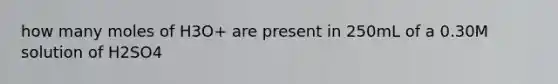 how many moles of H3O+ are present in 250mL of a 0.30M solution of H2SO4