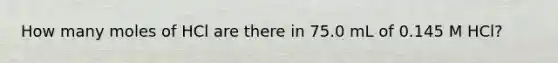 How many moles of HCl are there in 75.0 mL of 0.145 M HCl?