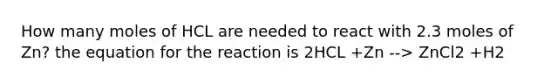 How many moles of HCL are needed to react with 2.3 moles of Zn? the equation for the reaction is 2HCL +Zn --> ZnCl2 +H2