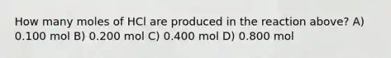 How many moles of HCl are produced in the reaction above? A) 0.100 mol B) 0.200 mol C) 0.400 mol D) 0.800 mol