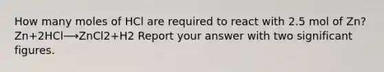How many moles of HCl are required to react with 2.5 mol of Zn?Zn+2HCl⟶ZnCl2+H2 Report your answer with two significant figures.