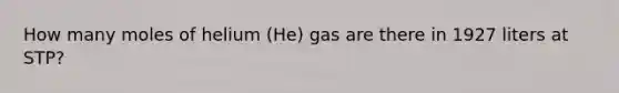 How many moles of helium (He) gas are there in 1927 liters at STP?