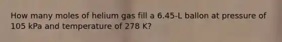 How many moles of helium gas fill a 6.45-L ballon at pressure of 105 kPa and temperature of 278 K?