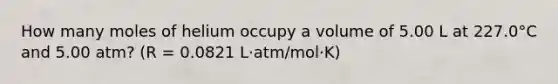 How many moles of helium occupy a volume of 5.00 L at 227.0°C and 5.00 atm? (R = 0.0821 L·atm/mol·K)