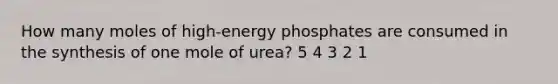 How many moles of high-energy phosphates are consumed in the synthesis of one mole of urea? 5 4 3 2 1