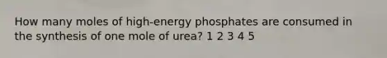 How many moles of high-energy phosphates are consumed in the synthesis of one mole of urea? 1 2 3 4 5