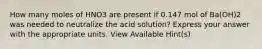 How many moles of HNO3 are present if 0.147 mol of Ba(OH)2 was needed to neutralize the acid solution? Express your answer with the appropriate units. View Available Hint(s)