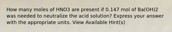 How many moles of HNO3 are present if 0.147 mol of Ba(OH)2 was needed to neutralize the acid solution? Express your answer with the appropriate units. View Available Hint(s)