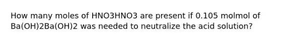 How many moles of HNO3HNO3 are present if 0.105 molmol of Ba(OH)2Ba(OH)2 was needed to neutralize the acid solution?