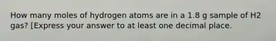 How many moles of hydrogen atoms are in a 1.8 g sample of H2 gas? [Express your answer to at least one decimal place.