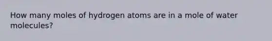 How many moles of hydrogen atoms are in a mole of water molecules?