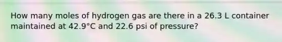 How many moles of hydrogen gas are there in a 26.3 L container maintained at 42.9°C and 22.6 psi of pressure?