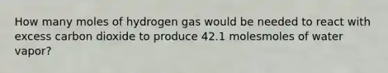 How many moles of hydrogen gas would be needed to react with excess carbon dioxide to produce 42.1 molesmoles of water vapor?