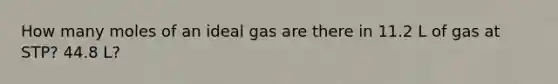 How many moles of an ideal gas are there in 11.2 L of gas at STP? 44.8 L?