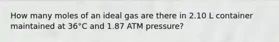 How many moles of an ideal gas are there in 2.10 L container maintained at 36°C and 1.87 ATM pressure?