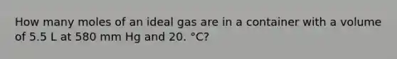 How many moles of an ideal gas are in a container with a volume of 5.5 L at 580 mm Hg and 20. °C?