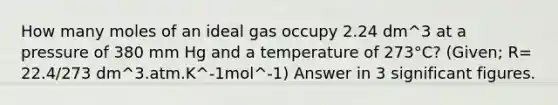 How many moles of an ideal gas occupy 2.24 dm^3 at a pressure of 380 mm Hg and a temperature of 273°C? (Given; R= 22.4/273 dm^3.atm.K^-1mol^-1) Answer in 3 significant figures.