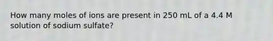 How many moles of ions are present in 250 mL of a 4.4 M solution of sodium sulfate?