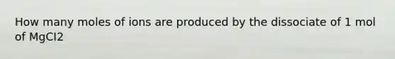 How many moles of ions are produced by the dissociate of 1 mol of MgCI2