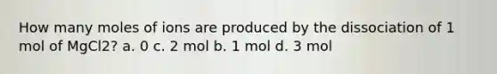 How many moles of ions are produced by the dissociation of 1 mol of MgCl2? a. 0 c. 2 mol b. 1 mol d. 3 mol