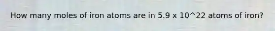 How many moles of iron atoms are in 5.9 x 10^22 atoms of iron?