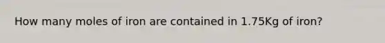 How many moles of iron are contained in 1.75Kg of iron?