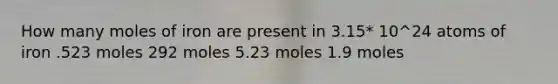 How many moles of iron are present in 3.15* 10^24 atoms of iron .523 moles 292 moles 5.23 moles 1.9 moles