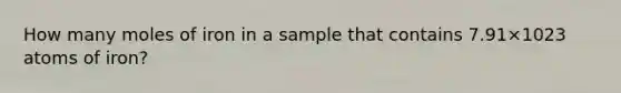 How many moles of iron in a sample that contains 7.91×1023 atoms of iron?