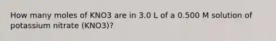 How many moles of KNO3 are in 3.0 L of a 0.500 M solution of potassium nitrate (KNO3)?