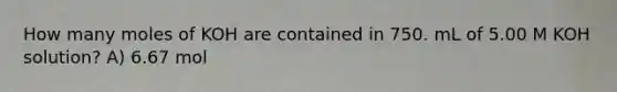 How many moles of KOH are contained in 750. mL of 5.00 M KOH solution? A) 6.67 mol