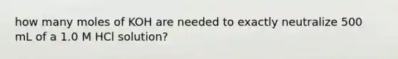 how many moles of KOH are needed to exactly neutralize 500 mL of a 1.0 M HCl solution?