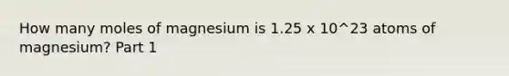 How many moles of magnesium is 1.25 x 10^23 atoms of magnesium? Part 1