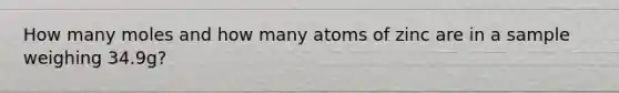 How many moles and how many atoms of zinc are in a sample weighing 34.9g?