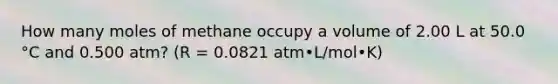 How many moles of methane occupy a volume of 2.00 L at 50.0 °C and 0.500 atm? (R = 0.0821 atm•L/mol•K)