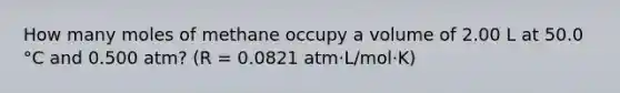 How many moles of methane occupy a volume of 2.00 L at 50.0 °C and 0.500 atm? (R = 0.0821 atm⋅L/mol⋅K)