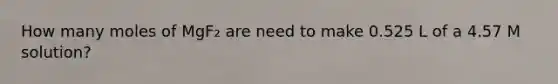 How many moles of MgF₂ are need to make 0.525 L of a 4.57 M solution?