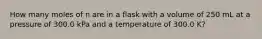 How many moles of n are in a flask with a volume of 250 mL at a pressure of 300.0 kPa and a temperature of 300.0 K?