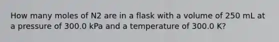 How many moles of N2 are in a flask with a volume of 250 mL at a pressure of 300.0 kPa and a temperature of 300.0 K?