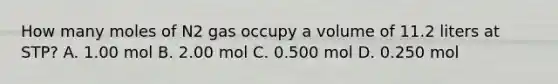 How many moles of N2 gas occupy a volume of 11.2 liters at STP? A. 1.00 mol B. 2.00 mol C. 0.500 mol D. 0.250 mol