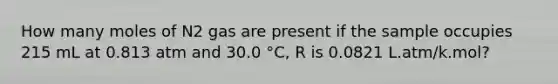 How many moles of N2 gas are present if the sample occupies 215 mL at 0.813 atm and 30.0 °C, R is 0.0821 L.atm/k.mol?