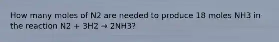 How many moles of N2 are needed to produce 18 moles NH3 in the reaction N2 + 3H2 → 2NH3?