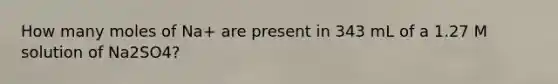 How many moles of Na+ are present in 343 mL of a 1.27 M solution of Na2SO4?