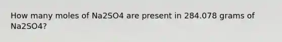 How many moles of Na2SO4 are present in 284.078 grams of Na2SO4?