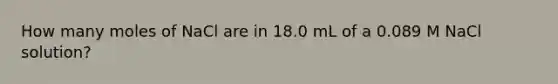 How many moles of NaCl are in 18.0 mL of a 0.089 M NaCl solution?