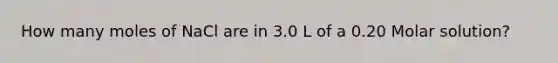 How many moles of NaCl are in 3.0 L of a 0.20 Molar solution?