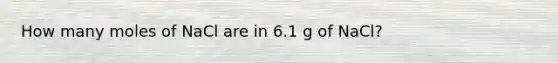 How many moles of NaCl are in 6.1 g of NaCl?