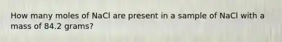 How many moles of NaCl are present in a sample of NaCl with a mass of 84.2 grams?