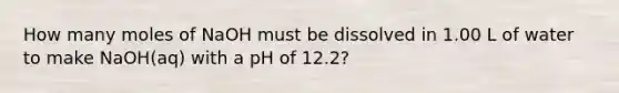 How many moles of NaOH must be dissolved in 1.00 L of water to make NaOH(aq) with a pH of 12.2?