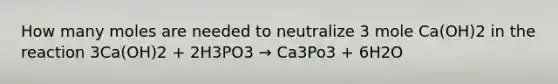 How many moles are needed to neutralize 3 mole Ca(OH)2 in the reaction 3Ca(OH)2 + 2H3PO3 → Ca3Po3 + 6H2O